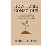 How To Be Conscious: “A Practical Guide to Changing Your Life by Changing Your Mind” (Intentional Living Series)