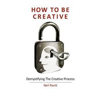 How To Be Creative: Demystifying the creative process