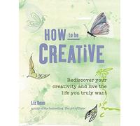 How to be Creative: Rediscover your inner creativity and live the life you truly want