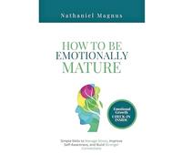 How to Be Emotionally Mature: Simple Skills to Manage Stress, Improve Self-Awareness, and Build Stronger Connections