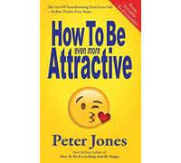 How To Be Even More Attractive: From Invisible To Irresistible: The Art Of Transforming Your Love Life In Just Twelve Easy Steps: Volume 4 (How To Do Everything And Be Happy)