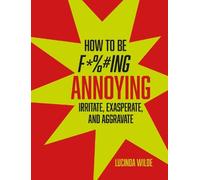 How to Be F***ing Annoying: Irritate, exasperate, and aggravate