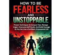 How to be Fearless and Unstoppable: Proven Techniques To Conquer Fear, Manage Anger, Overcome Self-Doubt, And Build Courage So You Can Live A ... Life (Leadership & Decision-Making Series)