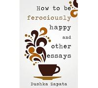 How To Be Ferociously Happy: and other essays: Volume 1