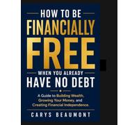 How to Be Financially Free When You Already Have No Debt: A Guide to Building Wealth ,Growing Your Money, and Creating Financial Independence