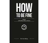 How to Be Fine: A Guide to Not Being Totally Unfine