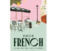How to be French : Eat, drink, dress, travel and love la vie francaise