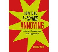 How to Be Fucking Annoying: Irritate, exasperate, and aggravate