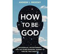 How To Be God: Psychedelics, Enlightenment, And The Globe-Spanning Journey To Find My True Identity