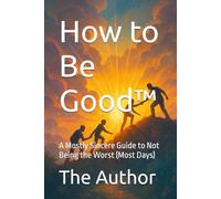 How to Be Good™: A Mostly Sincere Guide to Not Being the Worst (Most Days)