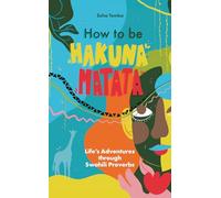 How to be Hakuna Matata : Life’s Adventures Through Swahili Proverbs