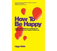 How To Be Happy: How Developing Your Confidence, Resilience, Appreciation and Communication Can Lead to a Happier, Healthier You