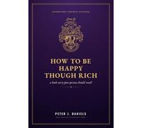 How To Be Happy Though Rich: A Book Every Poor Person Should Read (The Peter J. Daniels Collection)