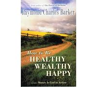 HOW TO BE HEALTHY WEALTHY HAPPY: Revised Edition of Collected Essays of Raymond Charles Barker (Mentors of New Thought Series)
