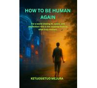 How to be Human Again: For a world chasing AI, speed, and perfection-this is the roadmap back to what truly matters.