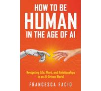 How to Be Human in the Age of AI: Navigating Life, Work, and Relationships in an AI-Driven World