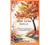 HOW TO BE IKIGAI: A Step by Step Blueprint for Purposeful Living