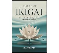 How to be Ikigai: Discover Your True Calling and Lead a Fulfilled Life with Ikigai