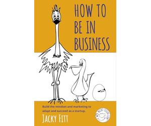 How to Be in Business: Build the mindset and marketing to adapt and succeed as a startup.