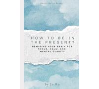 How to be in the Present?: Rewiring Your Brain for Focus, Calm, and Mental Clarity