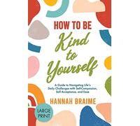 How to Be Kind to Yourself (Large Print): A Guide to Navigating Life's Daily Challenges with Self-Compassion, Self-Acceptance, and Ease