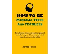 HOW TO BE MENTALLY TOUGH AND FEARLESS: The ultimate secrets and practical guide of mentally tough and fearless people that makes them successful in life