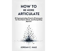 How To Be More Articulate: A Communication Coach's Framework for Confident, Clear, and Compelling Speech