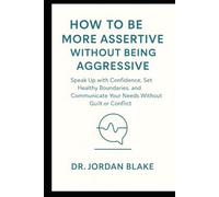 How to Be More Assertive Without Being Aggressive: Speak Up with Confidence, Set Healthy Boundaries, and Communicate Your Needs Without Guilt or Conflict (Personal Mastery Series)