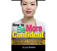 How to Be More Confident: An Essential Guide to Overcoming Insecurity, Conquering Shyness, Building Confidence, and Becoming Comfortable In Your Own Skin
