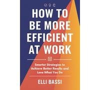 How to Be More Efficient at Work: Smarter Strategies to Achieve Better Results and Love What You Do