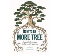How to Be More Tree : Essential Life Lessons for Perennial Happiness