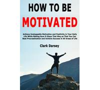 How to Be Motivated: Achieve Unstoppable Motivation and Positivity in Your Daily Life While Making Sure It Stays That Way so That You Can Beat Procrastination and Achieve Success in All Areas of Life