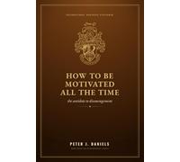 How to Be Motivated All the Time: The Antidote to Discouragement (The Peter J. Daniels Collection)