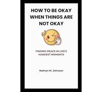 HOW TO BE OKAY WHEN THINGS ARE NOT OKAY: FINDING PEACE IN LIFE'S HARDEST MOMENTS