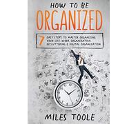 How to Be Organized: 7 Easy Steps to Master Organizing Your Life, Work Organization, Decluttering & Digital Organization