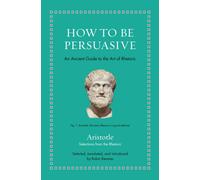 How to Be Persuasive : An Ancient Guide to the Art of Rhetoric