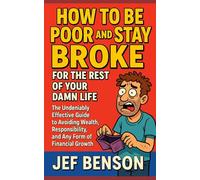 How to Be Poor and Stay Broke for the Rest of Your Damn Life: The Undeniably Effective Guide to Avoiding Wealth, Responsibility, and Any Form of Financial Growth (The Witty Wisdom Series)