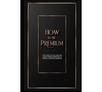 How To Be Premium: Everything You Can Learn from Luxury Brand Marketers to Perfect Your Relationships