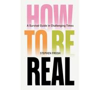 How to be Real : A Survival Guide in Challenging Times