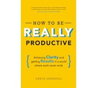 How To Be REALLY Productive: Achieving clarity and getting results in a world where work never ends (Brilliant Business)