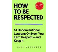 How To Be Respected: 14 Unconventional Lessons on How You Earn Respect-and Keep It (Unconventional Wisdom)