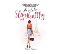 How to be Slim and Healthy: A French-inspired journey to slimness and good health