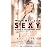 How To Be & Stay Sexy: Attracting the Love & Attention You Deserve Being Exactly Who You Are