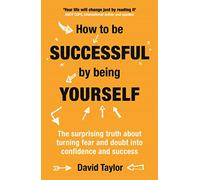 How To Be Successful By Being Yourself: The Surprising Truth About Turning Fear and Doubt into Confidence and Success