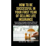 HOW TO BE SUCCESSFUL IN YOUR FIRST YEAR OF SELLING LIFE INSURANCE: Proven Sales Strategies, Mindset Shifts, and Client-Building Secrets to Earn More, ... a New Insurance Agent (Life Insurance Pack)