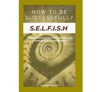 HOW TO BE SUCCESSFULLY S.E.L.F.I.S.H - A Guide to Choosing Yourself, Prioritizing Your Growth & Rising Into Your Purpose
