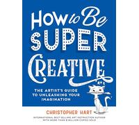 How to Be Super Creative : The Artist’s Guide to Unleashing Your Imagination