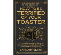 How to Be Terrified of Your Toaster: A Comically Annotated Guide to Electrocution, Invisible Death Rays, and the Machine Uprising (The Jazz Age Guide to Bad Decisions)