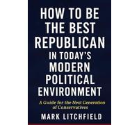 How to Be the Best Republican in Today’s Modern Political Environment: A Guide for the Next Generation of Conservatives