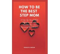 HOW TO BE THE BEST STEPMOM: A Step-By-Step Guide to Help You Cope With Step Parenting And Becoming Best At It (Blended and Beautiful: Navigating the Complexities of Stepparenting)